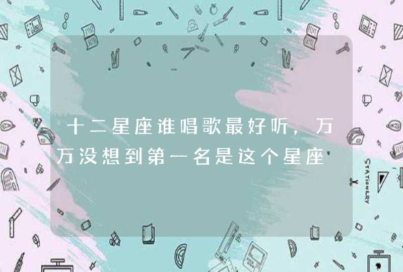 十二星座谁唱歌最好听,万万没想到第一名是这个星座 十二星座谁唱歌最好听,万万没想到第一名是这个星座