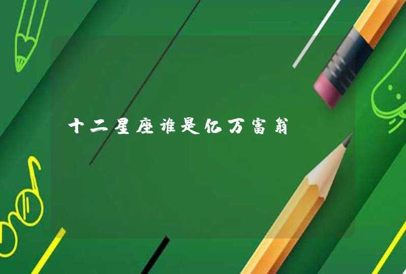 十二星座谁是亿万富翁 十二星座谁是亿万富翁