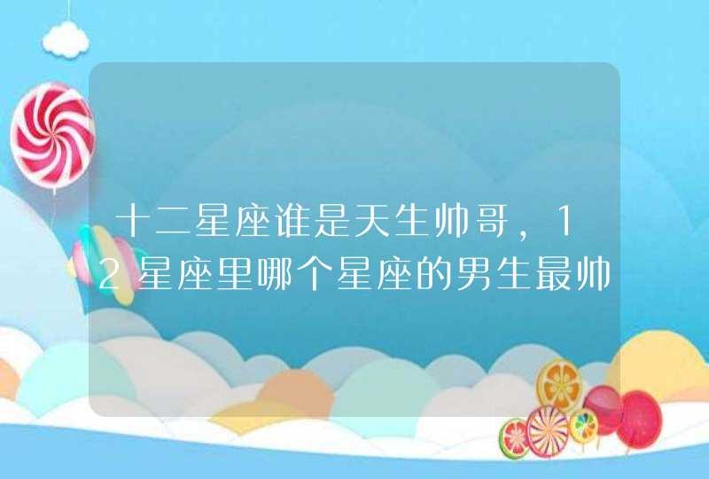 十二星座谁是天生帅哥,12星座里哪个星座的男生最帅 十二星座谁是天生帅哥,12星座里哪个星座的男生最帅