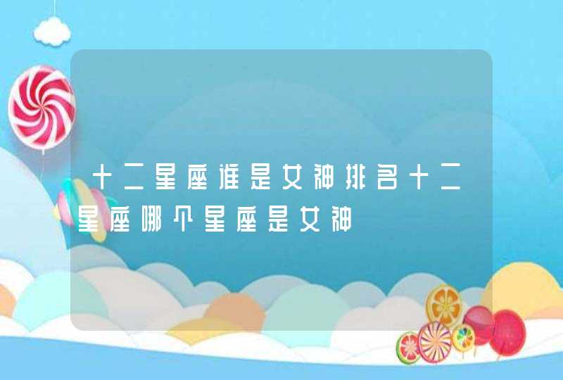 十二星座谁是女神排名十二星座哪个星座是女神 十二星座谁是女神排名十二星座哪个星座是女神