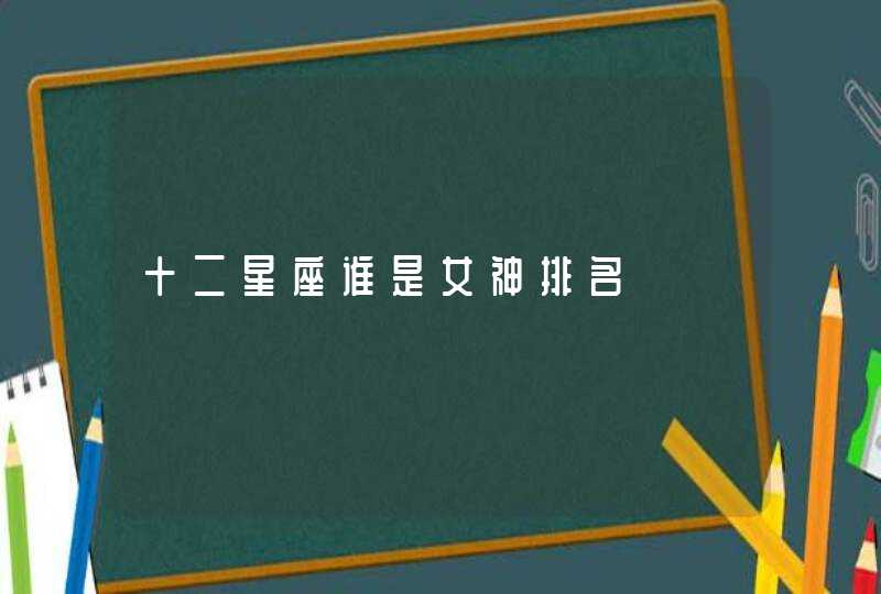 十二星座谁是女神排名 十二星座谁是女神排名