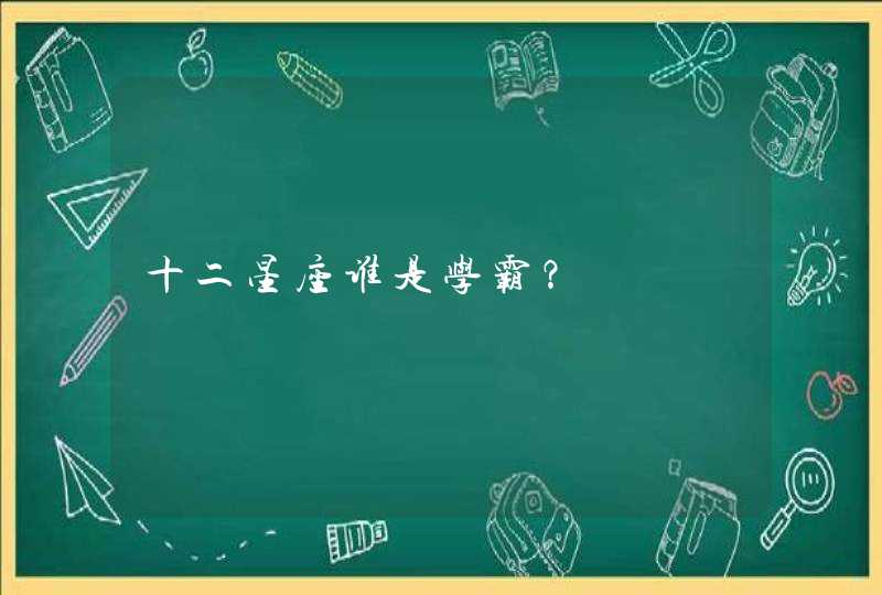 十二星座谁是学霸? 十二星座谁是学霸?