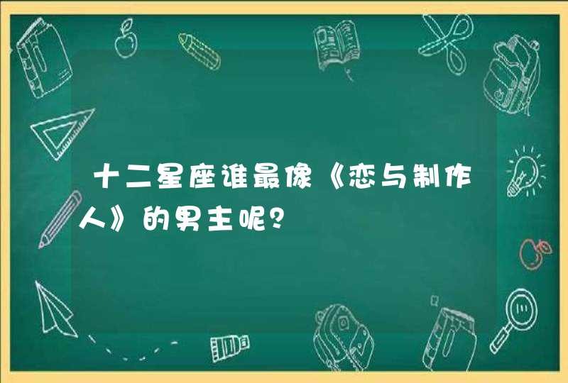 十二星座谁最像《恋与制作人》的男主呢? 十二星座谁最像《恋与制作人》的男主呢?