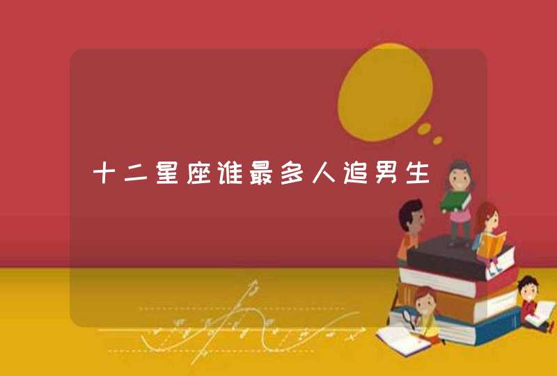 十二星座谁最多人追男生 十二星座谁最多人追男生