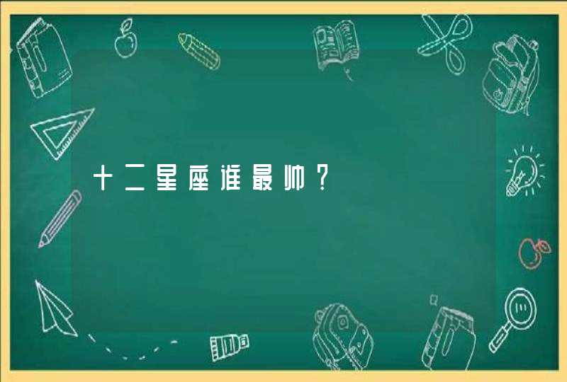 十二星座谁最帅? 十二星座谁最帅?