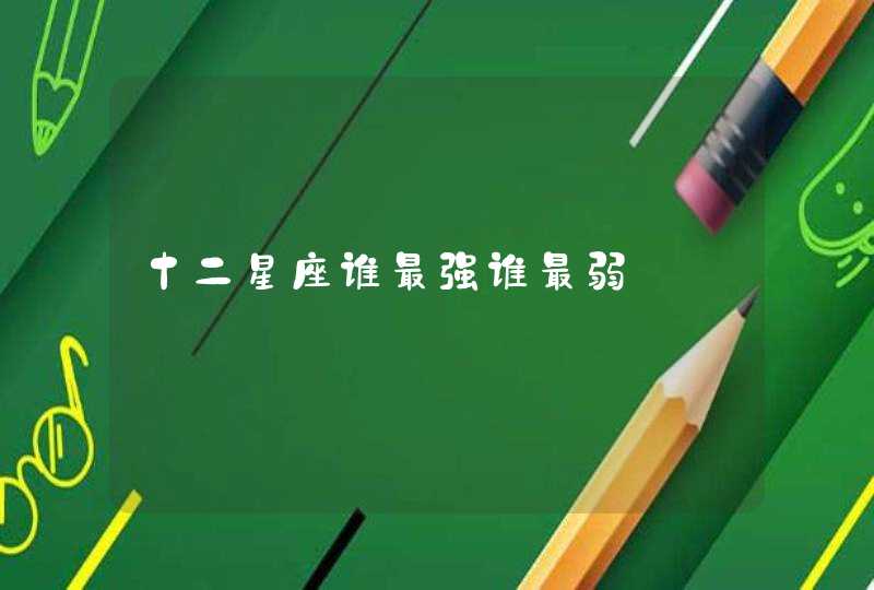 十二星座谁最强谁最弱 十二星座谁最强谁最弱