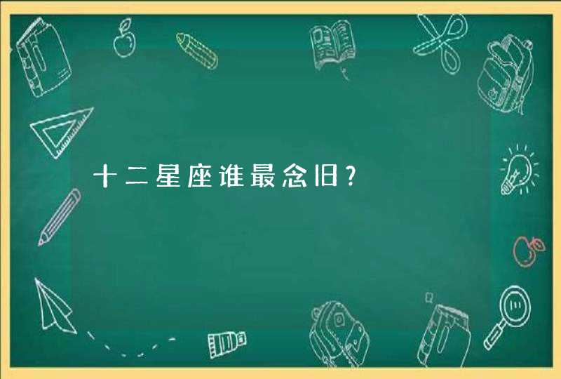 十二星座谁最念旧? 十二星座谁最念旧?