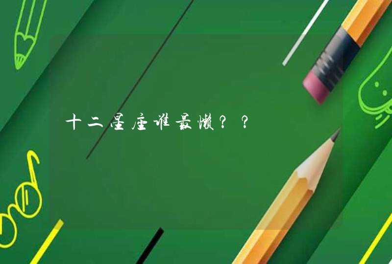 十二星座谁最懒?? 十二星座谁最懒??