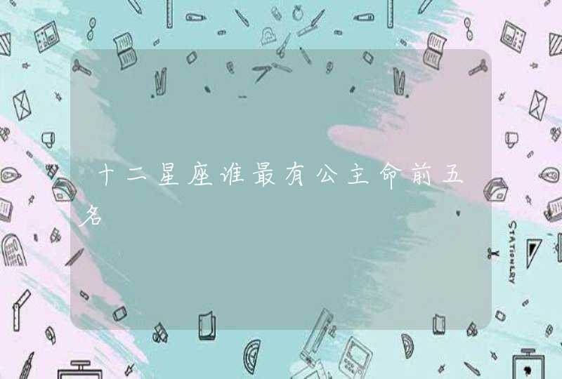 十二星座谁最有公主命前五名 十二星座谁最有公主命前五名