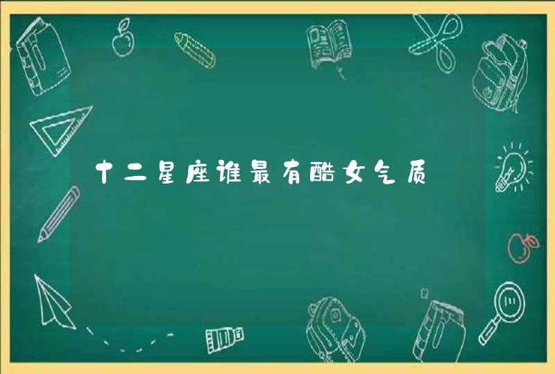 十二星座谁最有酷女气质 十二星座谁最有酷女气质