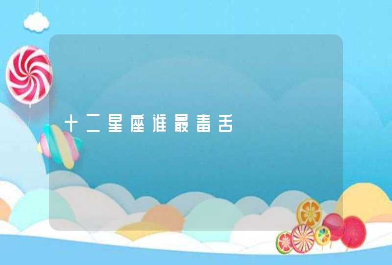 十二星座谁最毒舌 十二星座谁最毒舌