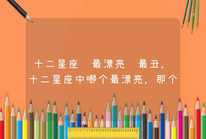 十二星座谁最漂亮谁最丑,十二星座中哪个最漂亮,那个最丑? 十二星座谁最漂亮谁最丑,十二星座中哪个最漂亮,那个最丑?