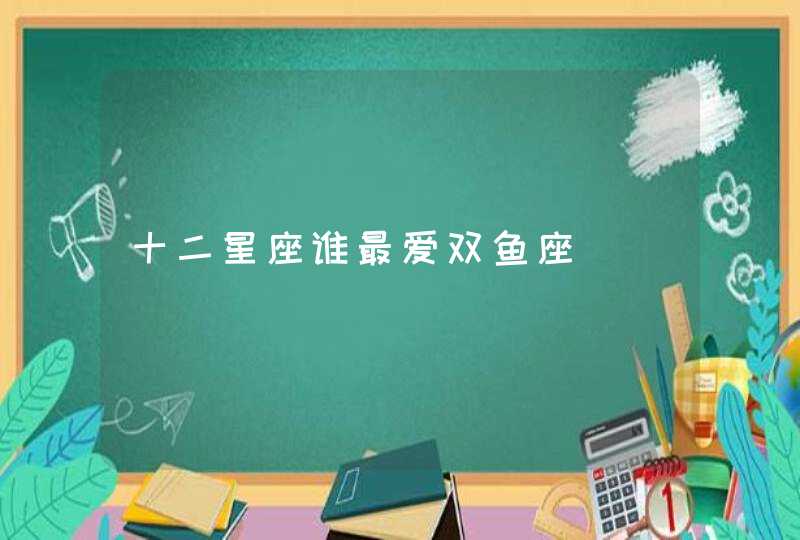 十二星座谁最爱双鱼座 十二星座谁最爱双鱼座