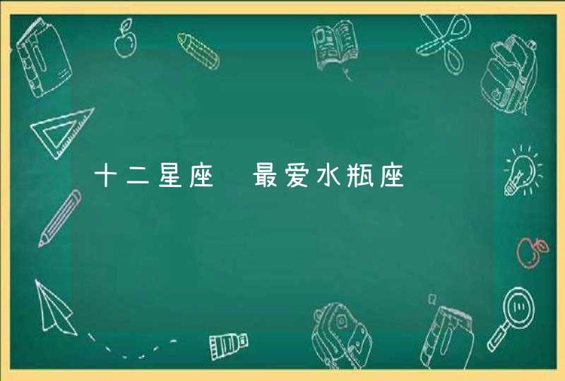 十二星座谁最爱水瓶座 十二星座谁最爱水瓶座
