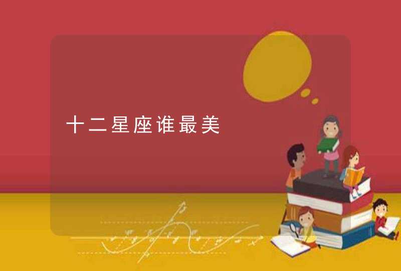 十二星座谁最美 十二星座谁最美