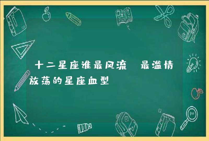 十二星座谁最风流?最滥情放荡的星座血型 十二星座谁最风流?最滥情放荡的星座血型