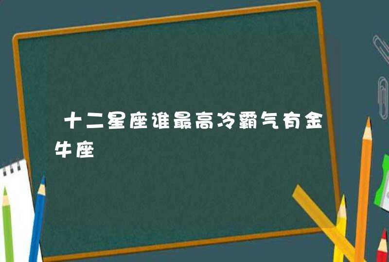 十二星座谁最高冷霸气有金牛座 十二星座谁最高冷霸气有金牛座