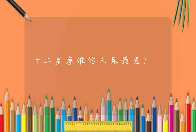 十二星座谁的人品最差? 十二星座谁的人品最差?