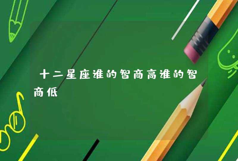 十二星座谁的智商高谁的智商低 十二星座谁的智商高谁的智商低