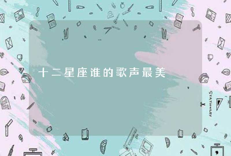 十二星座谁的歌声最美 十二星座谁的歌声最美
