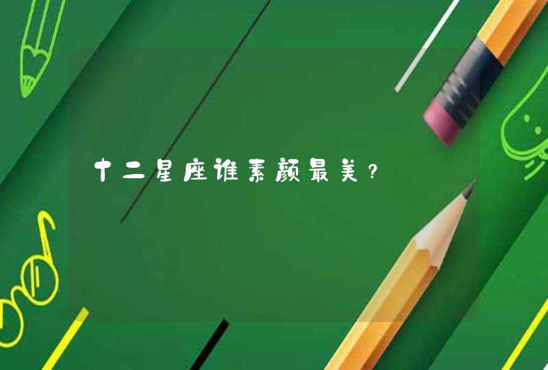 十二星座谁素颜最美? 十二星座谁素颜最美?