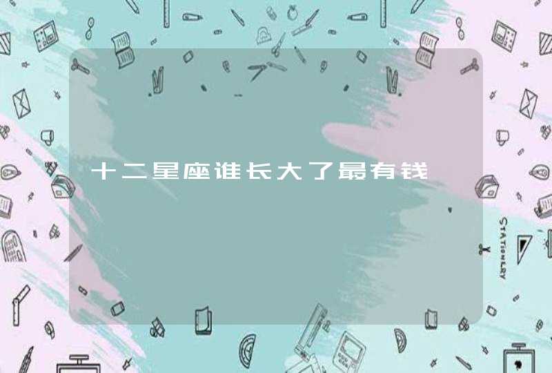 十二星座谁长大了最有钱 十二星座谁长大了最有钱
