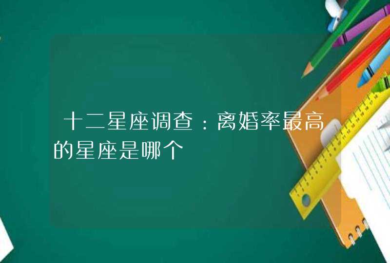 十二星座调查:离婚率最高的星座是哪个 十二星座调查:离婚率最高的星座是哪个