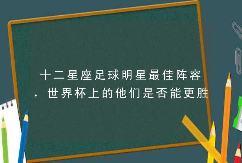 十二星座足球明星最佳阵容,世界杯上的他们是否能更胜 十二星座足球明星最佳阵容,世界杯上的他们是否能更胜