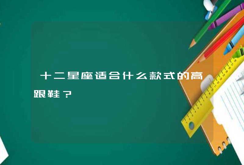 十二星座适合什么款式的高跟鞋? 十二星座适合什么款式的高跟鞋?