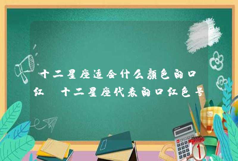 十二星座适合什么颜色的口红 十二星座代表的口红色号 十二星座适合什么颜色的口红 十二星座代表的口红色号