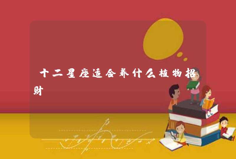 十二星座适合养什么植物招财 十二星座适合养什么植物招财