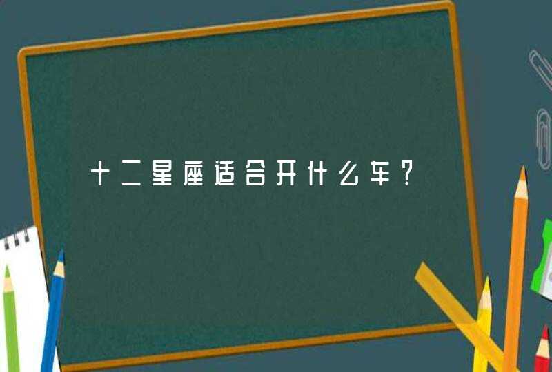 十二星座适合开什么车? 十二星座适合开什么车?