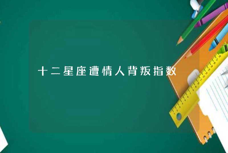 十二星座遭情人背叛指数 十二星座遭情人背叛指数