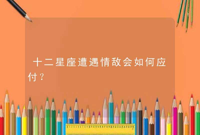 十二星座遭遇情敌会如何应付? 十二星座遭遇情敌会如何应付?