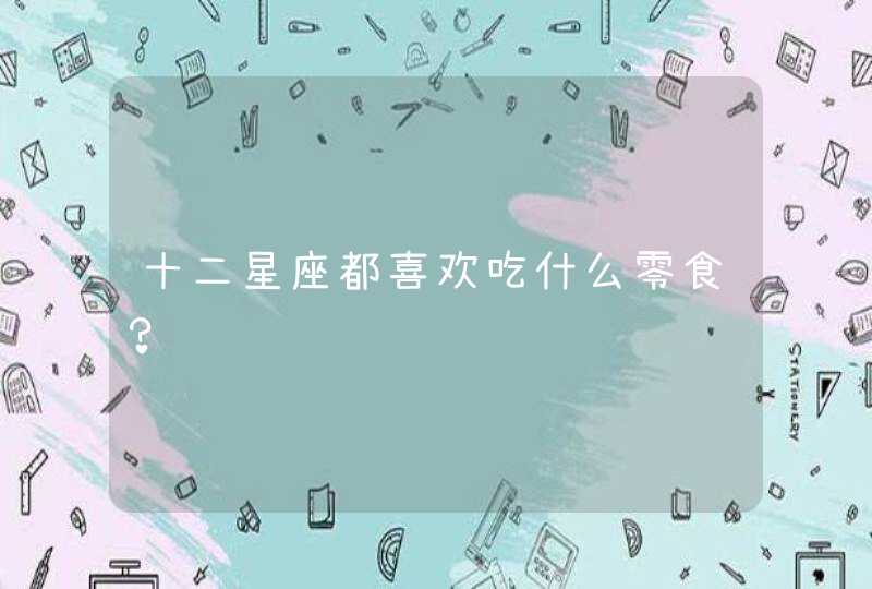 十二星座都喜欢吃什么零食? 十二星座都喜欢吃什么零食?