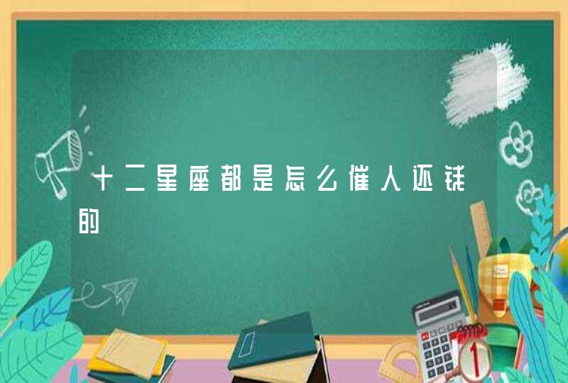 十二星座都是怎么催人还钱的 十二星座都是怎么催人还钱的