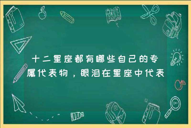 十二星座都有哪些自己的专属代表物,眼泪在星座中代表什么? 十二星座都有哪些自己的专属代表物,眼泪在星座中代表什么?