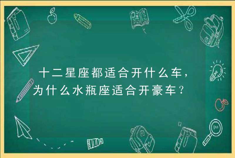 十二星座都适合开什么车,为什么水瓶座适合开豪车? 十二星座都适合开什么车,为什么水瓶座适合开豪车?