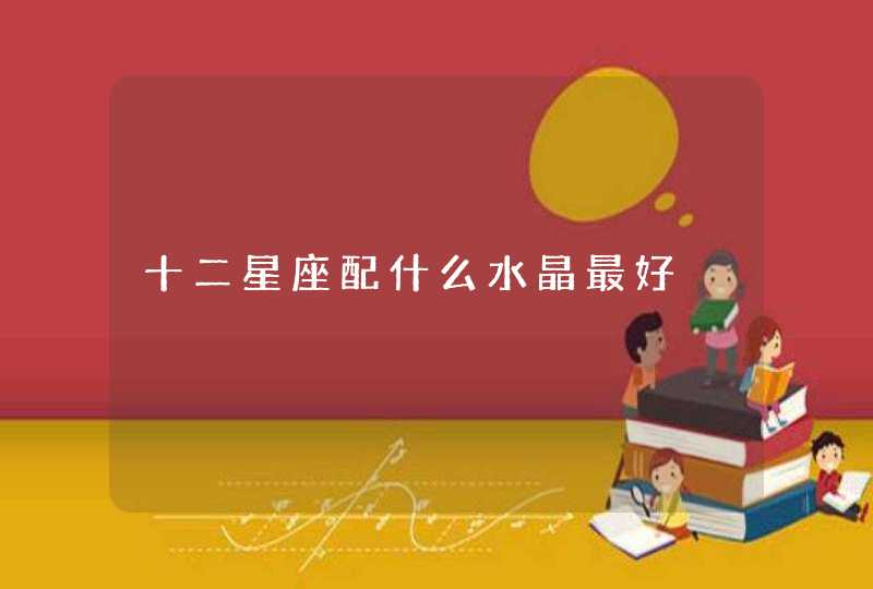 十二星座配什么水晶最好 十二星座配什么水晶最好