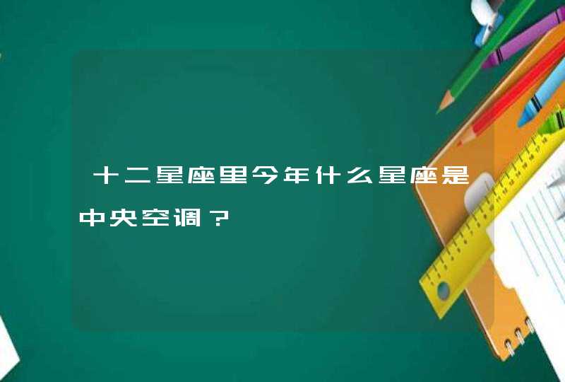 十二星座里今年什么星座是中央空调? 十二星座里今年什么星座是中央空调?