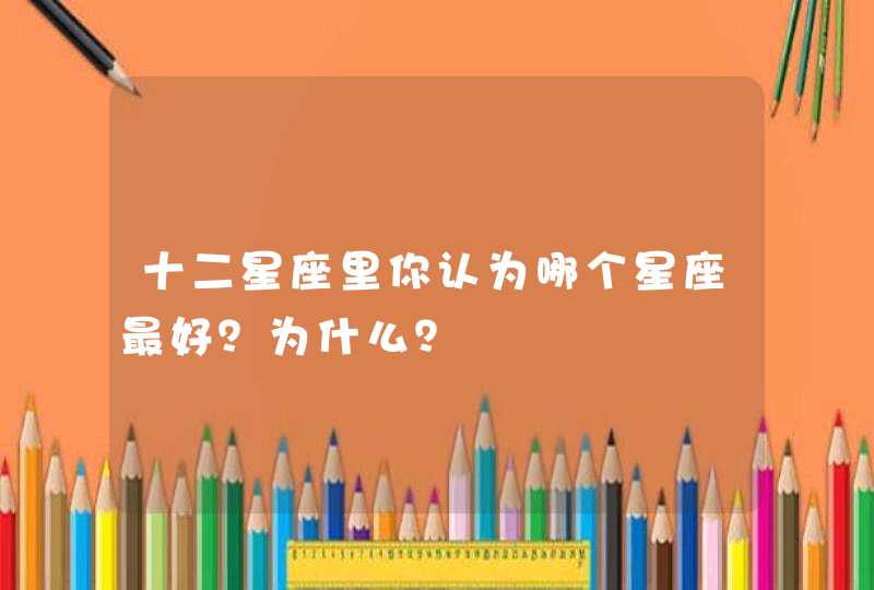 十二星座里你认为哪个星座最好?为什么? 十二星座里你认为哪个星座最好?为什么?