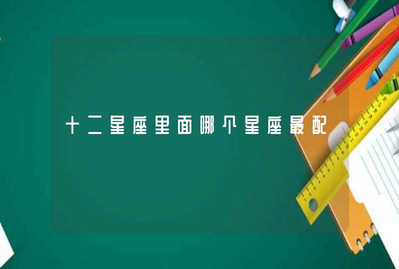 十二星座里面哪个星座最配 十二星座里面哪个星座最配