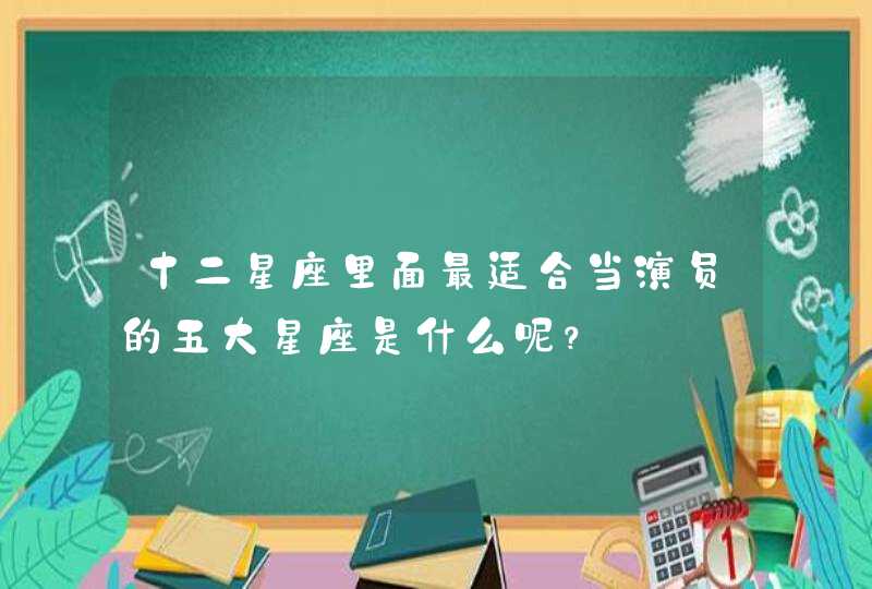 十二星座里面最适合当演员的五大星座是什么呢? 十二星座里面最适合当演员的五大星座是什么呢?