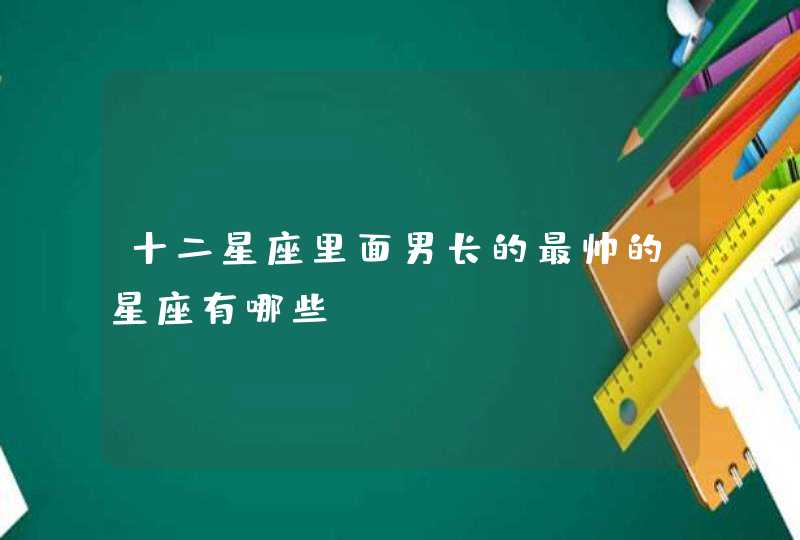 十二星座里面男长的最帅的星座有哪些? 十二星座里面男长的最帅的星座有哪些?