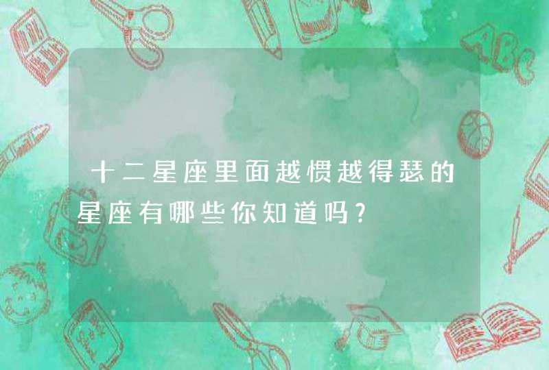 十二星座里面越惯越得瑟的星座有哪些你知道吗? 十二星座里面越惯越得瑟的星座有哪些你知道吗?