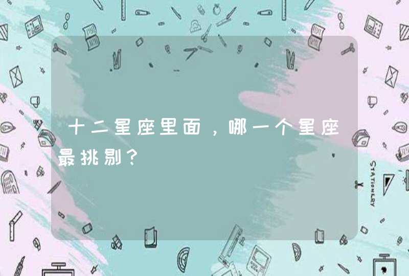 十二星座里面,哪一个星座最挑剔? 十二星座里面,哪一个星座最挑剔?