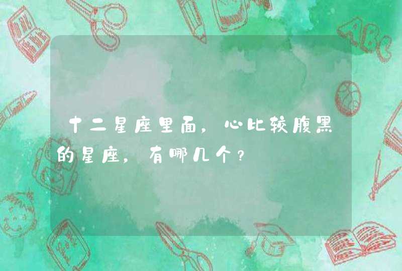 十二星座里面,心比较腹黑的星座,有哪几个? 十二星座里面,心比较腹黑的星座,有哪几个?