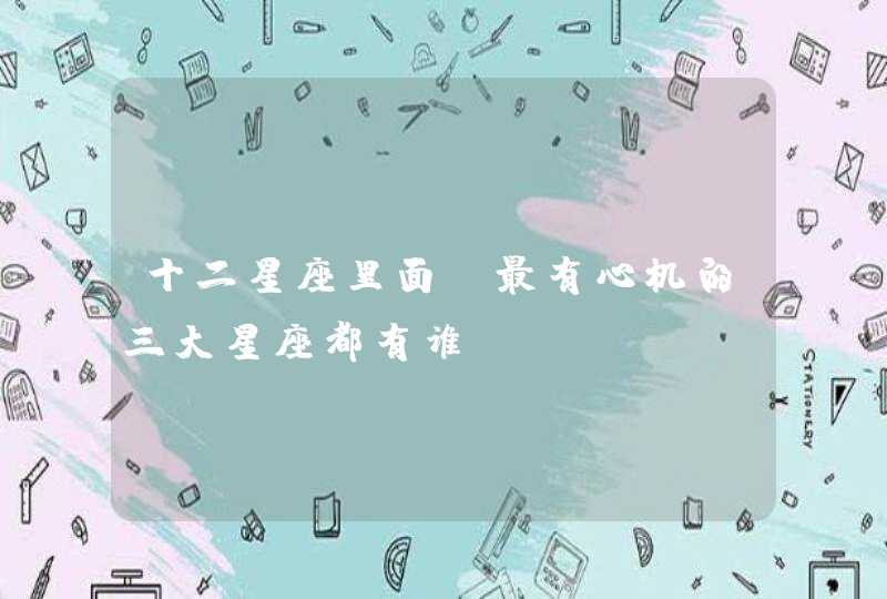 十二星座里面,最有心机的三大星座都有谁? 十二星座里面,最有心机的三大星座都有谁?