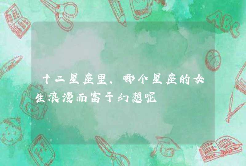 十二星座里,哪个星座的女生浪漫而富于幻想呢 十二星座里,哪个星座的女生浪漫而富于幻想呢