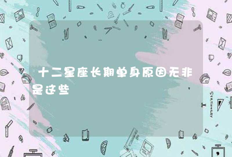 十二星座长期单身原因无非是这些 十二星座长期单身原因无非是这些
